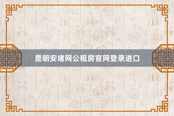 昆明安堵网公租房官网登录进口